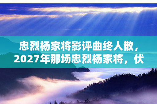 忠烈杨家将影评曲终人散，2027年那场忠烈杨家将，伏笔藏了十年，如今想起鼻子一酸