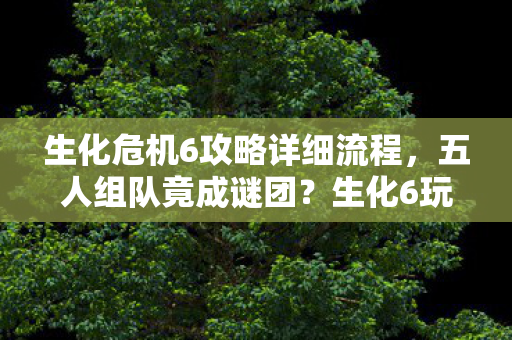 生化危机6攻略详细流程,五人组队竟成谜团?生化6玩家集体破防真相揭秘! 生化危机6攻略详细流程,五人组队竟成谜团?生化6玩家集体破防真相揭秘!