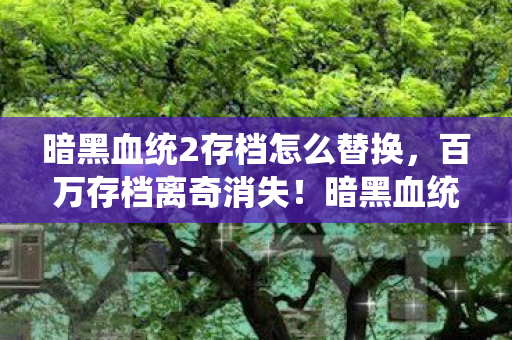 暗黑血统2存档怎么替换,百万存档离奇消失!暗黑血统2玩家集体破防,这谜团谁能解? 暗黑血统2存档怎么替换,百万存档离奇消失!暗黑血统2玩家集体破防,这谜团谁能解?
