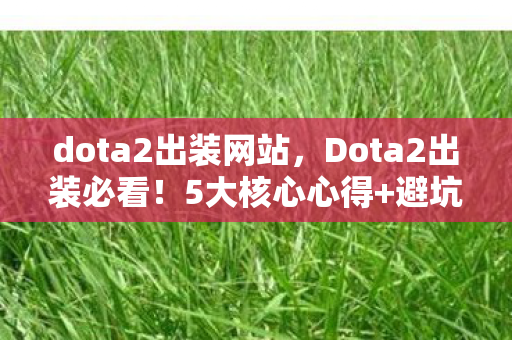 dota2出装网站，Dota2出装必看！5大核心心得+避坑指南，助你轻松上分！
