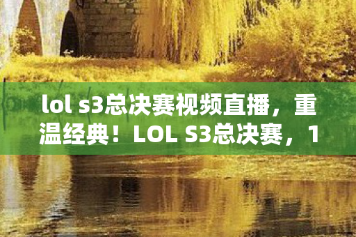 lol s3总决赛视频直播,重温经典!LOL S3总决赛,10年老粉亲述震撼体验与独家心得 lol s3总决赛视频直播,重温经典!LOL S3总决赛,10年老粉亲述震撼体验与独家心得