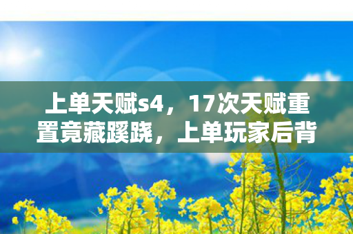 上单天赋s4，17次天赋重置竟藏蹊跷，上单玩家后背发凉，这背后是人性深渊