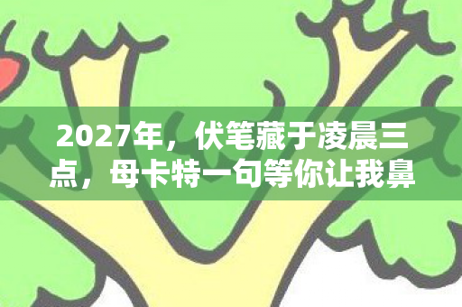 2027年,伏笔藏于凌晨三点,母卡特一句等你让我鼻子一酸 2027年,伏笔藏于凌晨三点,母卡特一句等你让我鼻子一酸