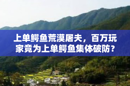 上单鳄鱼荒漠屠夫，百万玩家竟为上单鳄鱼集体破防？这谜团背后藏着多少游戏人生