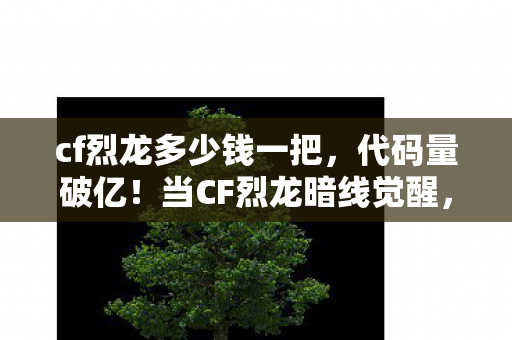 cf烈龙多少钱一把,代码量破亿!当CF烈龙暗线觉醒,玩家头皮发麻的赛博暴动开始了 cf烈龙多少钱一把,代码量破亿!当CF烈龙暗线觉醒,玩家头皮发麻的赛博暴动开始了