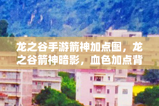 龙之谷手游箭神加点图，龙之谷箭神暗影，血色加点背后的悬案与毛骨悚然真相