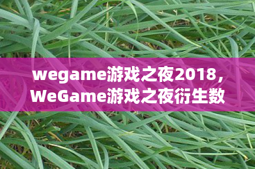 wegame游戏之夜2018,WeGame游戏之夜衍生数破圈!败家玩家用周边堆出意想不到人生 wegame游戏之夜2018,WeGame游戏之夜衍生数破圈!败家玩家用周边堆出意想不到人生