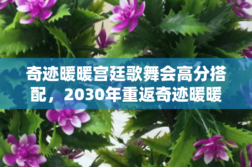 奇迹暖暖宫廷歌舞会高分搭配，2030年重返奇迹暖暖宫廷歌舞会，十年变迁，何物永恒震撼人心？