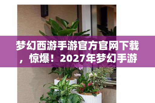 梦幻西游手游官方官网下载,惊爆!2027年梦幻手游隐藏数值大揭秘,概率暗改99%玩家不知! 梦幻西游手游官方官网下载,惊爆!2027年梦幻手游隐藏数值大揭秘,概率暗改99%玩家不知!