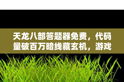 天龙八部答题器免费，代码量破百万暗线藏玄机，游戏指挥的头皮发麻逆袭路