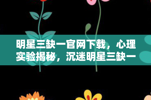 明星三缺一官网下载,心理实验揭秘,沉迷明星三缺一六年,细思极恐的自我麻醉 明星三缺一官网下载,心理实验揭秘,沉迷明星三缺一六年,细思极恐的自我麻醉