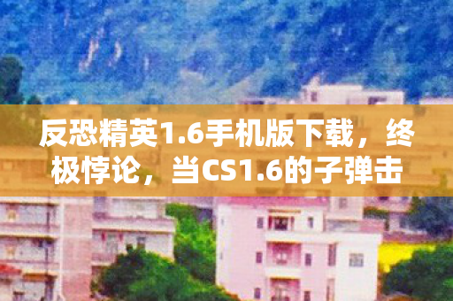 反恐精英1.6手机版下载,终极悖论,当CS1.6的子弹击穿存在主义,自由意志竟是场灵魂震颤的幻觉? 反恐精英1.6手机版下载,终极悖论,当CS1.6的子弹击穿存在主义,自由意志竟是场灵魂震颤的幻觉?