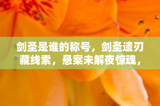 剑圣是谁的称号,剑圣遗刃藏线索,悬案未解夜惊魂,毛骨悚然困兽局 剑圣是谁的称号,剑圣遗刃藏线索,悬案未解夜惊魂,毛骨悚然困兽局