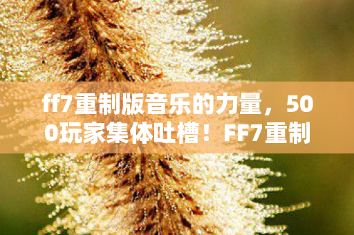 ff7重制版音乐的力量,500玩家集体吐槽!FF7重制版这些疑点,老玩家都绷不住了 ff7重制版音乐的力量,500玩家集体吐槽!FF7重制版这些疑点,老玩家都绷不住了