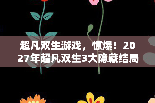 超凡双生游戏,惊爆!2027年超凡双生3大隐藏结局,你绝对猜不到! 超凡双生游戏,惊爆!2027年超凡双生3大隐藏结局,你绝对猜不到!
