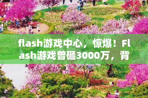 flash游戏中心,惊爆!Flash游戏曾砸3000万,背后隐情曝光,结果让人吓一跳! flash游戏中心,惊爆!Flash游戏曾砸3000万,背后隐情曝光,结果让人吓一跳!