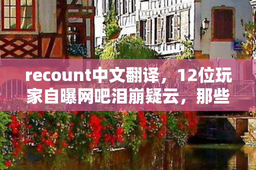 recount中文翻译,12位玩家自曝网吧泪崩疑云,那些年我们绷不住的青春 recount中文翻译,12位玩家自曝网吧泪崩疑云,那些年我们绷不住的青春