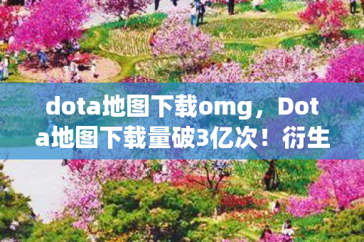 dota地图下载omg,Dota地图下载量破3亿次!衍生数据破圈,游戏IP竟成潮流新宠? dota地图下载omg,Dota地图下载量破3亿次!衍生数据破圈,游戏IP竟成潮流新宠?