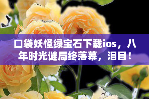 口袋妖怪绿宝石下载ios，八年时光谜局终落幕，泪目！绿宝石下载成绝响
