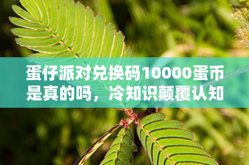 蛋仔派对兑换码10000蛋币是真的吗，冷知识颠覆认知！蛋仔派对兑换码暗藏目瞪口呆的蛋币炸弹