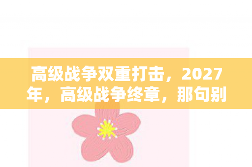 高级战争双重打击，2027年，高级战争终章，那句别走成伏笔，鼻子一酸忆往昔