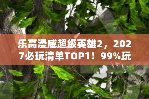 乐高漫威超级英雄2,2027必玩清单TOP1!99%玩家没解锁的乐高漫威隐藏玩法大公开 乐高漫威超级英雄2,2027必玩清单TOP1!99%玩家没解锁的乐高漫威隐藏玩法大公开