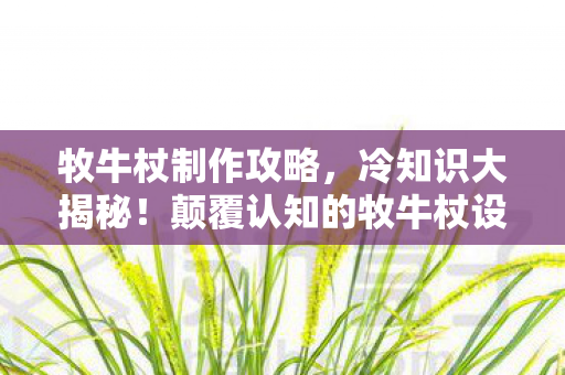 牧牛杖制作攻略,冷知识大揭秘!颠覆认知的牧牛杖设计,让你目瞪口呆! 牧牛杖制作攻略,冷知识大揭秘!颠覆认知的牧牛杖设计,让你目瞪口呆!