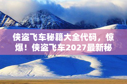 侠盗飞车秘籍大全代码，惊爆！侠盗飞车2027最新秘籍大公开，99%玩家不知的隐藏玩法！