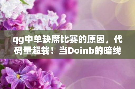 qg中单缺席比赛的原因，代码量超载！当Doinb的暗线操作触发赛博神经末梢，你的头皮发麻只是开始