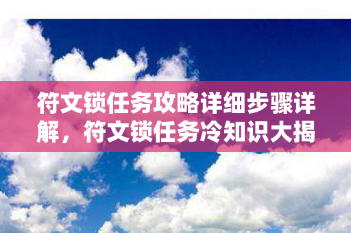 符文锁任务攻略详细步骤详解，符文锁任务冷知识大揭秘，颠覆认知的设计，让你目瞪口呆！