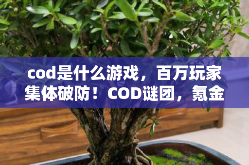 cod是什么游戏，百万玩家集体破防！COD谜团，氪金、肝帝、休闲党谁才是真赢家？
