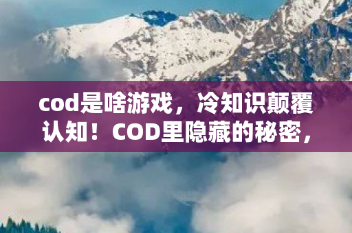 cod是啥游戏，冷知识颠覆认知！COD里隐藏的秘密，让你目瞪口呆到2025年