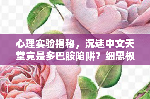 心理实验揭秘，沉迷中文天堂竟是多巴胺陷阱？细思极恐！