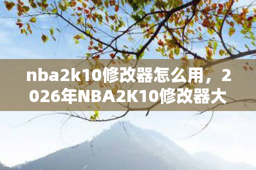 nba2k10修改器怎么用，2026年NBA2K10修改器大揭秘，99%玩家不知的隐藏功能？
