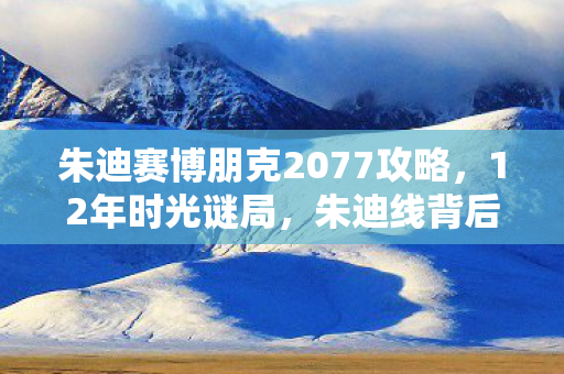 朱迪赛博朋克2077攻略,12年时光谜局,朱迪线背后的赛博朋克泪目史诗 朱迪赛博朋克2077攻略,12年时光谜局,朱迪线背后的赛博朋克泪目史诗
