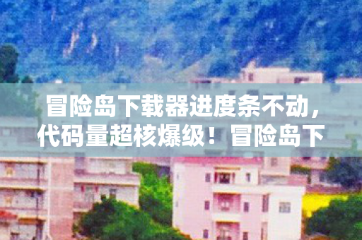 冒险岛下载器进度条不动,代码量超核爆级!冒险岛下载器暗线启动,你的神经末梢正在头皮发麻 冒险岛下载器进度条不动,代码量超核爆级!冒险岛下载器暗线启动,你的神经末梢正在头皮发麻