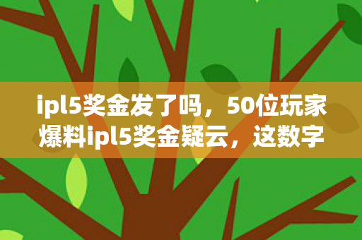 ipl5奖金发了吗,50位玩家爆料ipl5奖金疑云,这数字,真让人绷不住了! ipl5奖金发了吗,50位玩家爆料ipl5奖金疑云,这数字,真让人绷不住了!