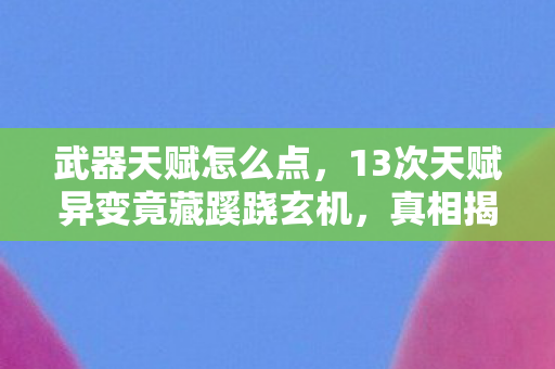 武器天赋怎么点，13次天赋异变竟藏蹊跷玄机，真相揭晓后背发凉！