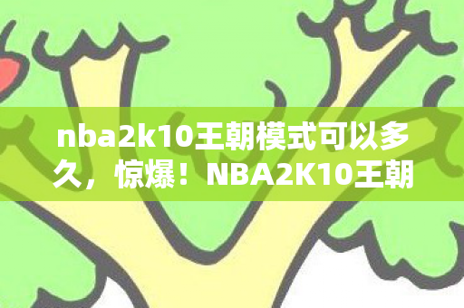 nba2k10王朝模式可以多久,惊爆!NBA2K10王朝模式3000万投入竟藏隐情,结果让人吓一跳! nba2k10王朝模式可以多久,惊爆!NBA2K10王朝模式3000万投入竟藏隐情,结果让人吓一跳!