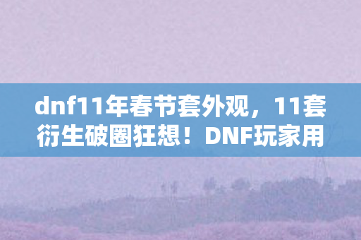 dnf11年春节套外观，11套衍生破圈狂想！DNF玩家用房租换周边，结局反转笑到劈叉！