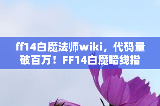 ff14白魔法师wiki，代码量破百万！FF14白魔暗线指挥术，让队友头皮发麻的真相