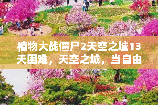 植物大战僵尸2天空之城13天困难，天空之城，当自由意志撞碎命运穹顶，谁在云端审判你的选择？