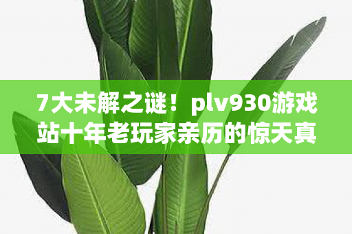 7大未解之谜!plv930游戏站十年老玩家亲历的惊天真相 7大未解之谜!plv930游戏站十年老玩家亲历的惊天真相