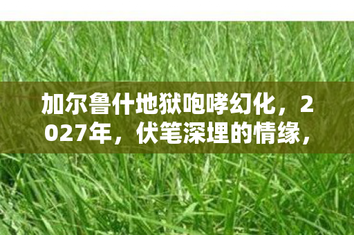加尔鲁什地狱咆哮幻化，2027年，伏笔深埋的情缘，鼻子一酸竟成最长牵绊