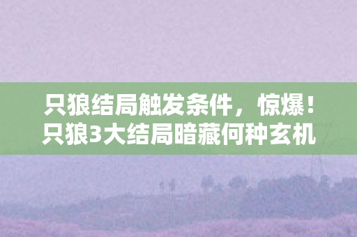 只狼结局触发条件，惊爆！只狼3大结局暗藏何种玄机？结局反转令人泪目！