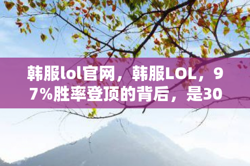 韩服lol官网，韩服LOL，97%胜率登顶的背后，是3000小时的孤独与一封永远寄不出的邮件