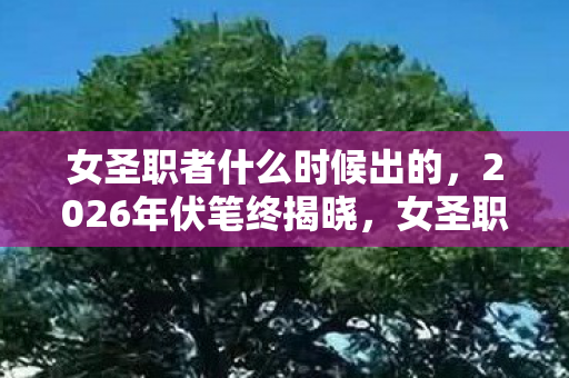 女圣职者什么时候出的,2026年伏笔终揭晓,女圣职者将至,鼻子一酸,旧情如潮涌 女圣职者什么时候出的,2026年伏笔终揭晓,女圣职者将至,鼻子一酸,旧情如潮涌