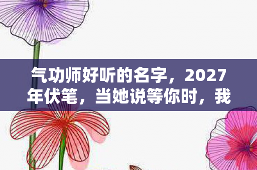 气功师好听的名字，2027年伏笔，当她说等你时，我鼻子一酸，虚拟情缘竟成最长陪伴