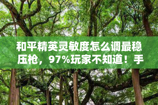 和平精英灵敏度怎么调最稳 压枪，97%玩家不知道！手机/PC/主机灵敏度调对，胜率暴涨300%的真相