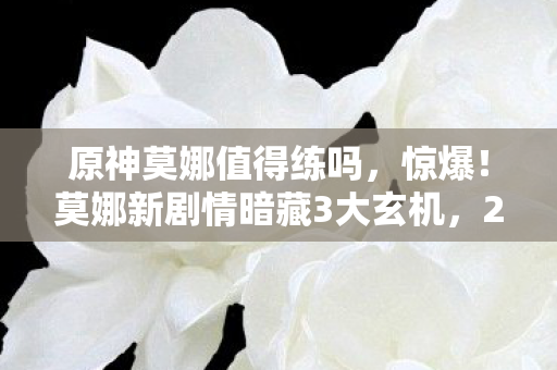 原神莫娜值得练吗，惊爆！莫娜新剧情暗藏3大玄机，2027年竟要颠覆提瓦特？